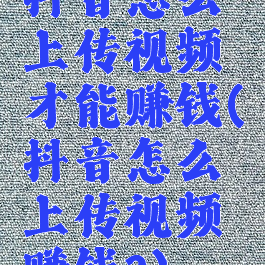 抖音怎么上传视频才能赚钱(抖音怎么上传视频赚钱?)