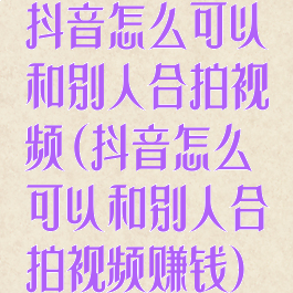 抖音怎么可以和别人合拍视频(抖音怎么可以和别人合拍视频赚钱)