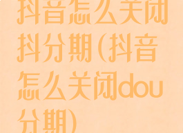 抖音怎么关闭抖分期(抖音怎么关闭dou分期)