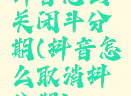 抖音怎么关闭斗分期(抖音怎么取消抖分期)