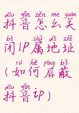 抖音怎么关闭IP属地址(如何屏蔽抖音ip)