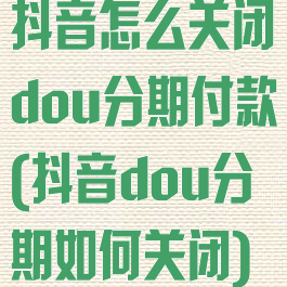 抖音怎么关闭dou分期付款(抖音dou分期如何关闭)