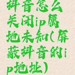 抖音怎么关闭ip属地未知(屏蔽抖音的ip地址)