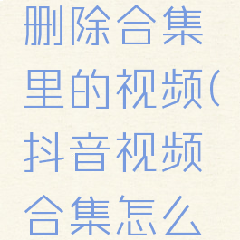 抖音怎么删除合集里的视频(抖音视频合集怎么移除)