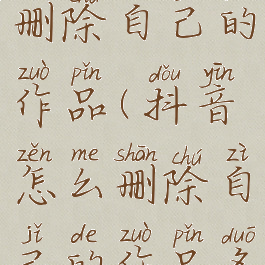 抖音怎么删除自己的作品(抖音怎么删除自己的作品多选)