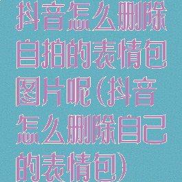 抖音怎么删除自拍的表情包图片呢(抖音怎么删除自己的表情包)