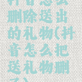 抖音怎么删除送出的礼物(抖音怎么把送礼物删了)