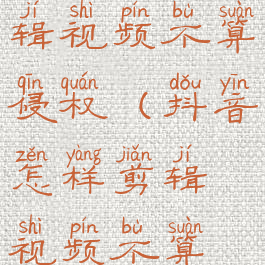 抖音怎么剪辑视频不算侵权(抖音怎样剪辑视频不算侵权)