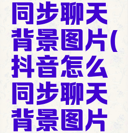抖音怎么同步聊天背景图片(抖音怎么同步聊天背景图片呢)