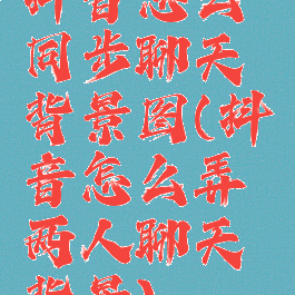 抖音怎么同步聊天背景图(抖音怎么弄两人聊天背景)