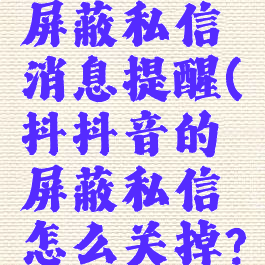 抖音怎么屏蔽私信消息提醒(抖抖音的屏蔽私信怎么关掉?)