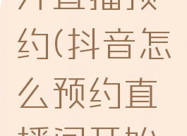 抖音怎么开直播预约(抖音怎么预约直播间开始直播)