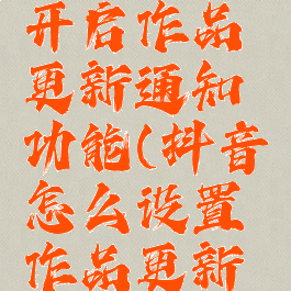 抖音怎么开启作品更新通知功能(抖音怎么设置作品更新提醒)