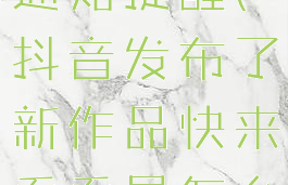 抖音怎么开启作品更新通知提醒(抖音发布了新作品快来看看是怎么弄的有这样子的提示)