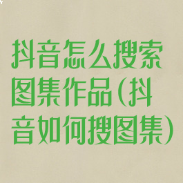 抖音怎么搜索图集作品(抖音如何搜图集)