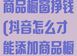 抖音怎么添加商品橱窗挣钱(抖音怎么才能添加商品橱窗功能)