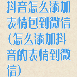 抖音怎么添加表情包到微信(怎么添加抖音的表情到微信)