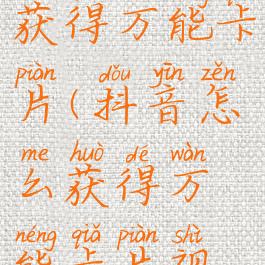 抖音怎么获得万能卡片(抖音怎么获得万能卡片视频)