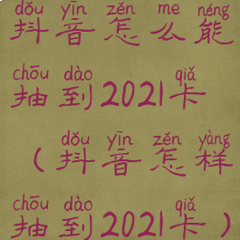 抖音怎么能抽到2021卡(抖音怎样抽到2021卡)