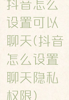 抖音怎么设置可以聊天(抖音怎么设置聊天隐私权限)