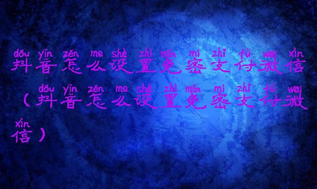 抖音怎么设置免密支付微信(抖音怎么设置免密支付微信)