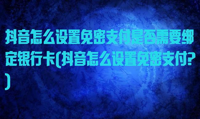 抖音怎么设置免密支付是否需要绑定银行卡(抖音怎么设置免密支付?)