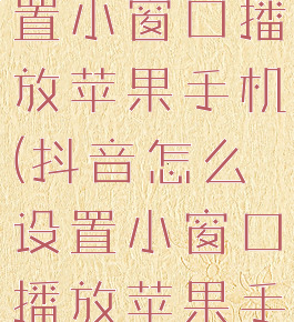 抖音怎么设置小窗口播放苹果手机(抖音怎么设置小窗口播放苹果手机屏幕)