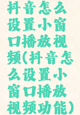 抖音怎么设置小窗口播放视频(抖音怎么设置小窗口播放视频功能)