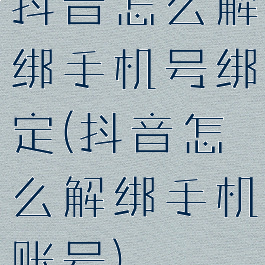 抖音怎么解绑手机号绑定(抖音怎么解绑手机账号)