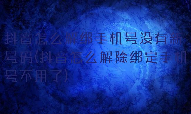 抖音怎么解绑手机号没有新号码(抖音怎么解除绑定手机号不用了)