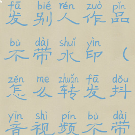 抖音怎么转发别人作品不带水印(怎么转发抖音视频不带水印)