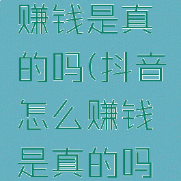 抖音怎么赚钱是真的吗(抖音怎么赚钱是真的吗还是假的)