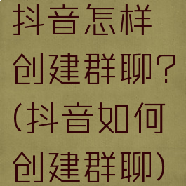 抖音怎样创建群聊?(抖音如何创建群聊)