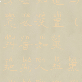 抖音把别人拉黑之后对方会知道吗怎么设置(抖音如果把别人拉黑了别人能看得到你的喜欢吗)