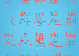 抖音把别人拉黑之后对方会知道吗(抖音把别人拉黑之后对方会知道吗怎么设置)