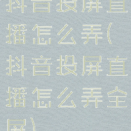 抖音投屏直播怎么弄(抖音投屏直播怎么弄全屏)