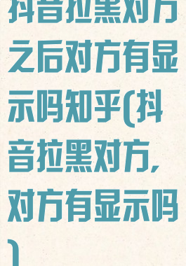 抖音拉黑对方之后对方有显示吗知乎(抖音拉黑对方,对方有显示吗)