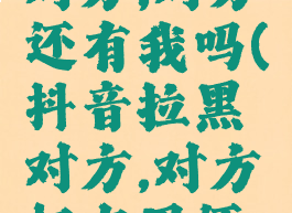 抖音拉黑对方,对方还有我吗(抖音拉黑对方,对方好友里还有我吗)