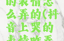 抖音拍哭的表情怎么弄的(抖音上哭的表情咋弄的)