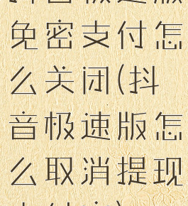 抖音极速版免密支付怎么关闭(抖音极速版怎么取消提现支付宝)