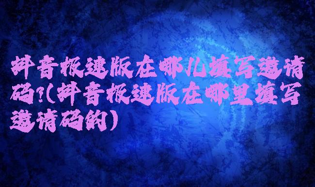 抖音极速版在哪儿填写邀请码?(抖音极速版在哪里填写邀请码的)