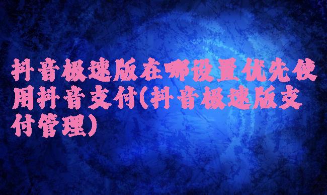 抖音极速版在哪设置优先使用抖音支付(抖音极速版支付管理)