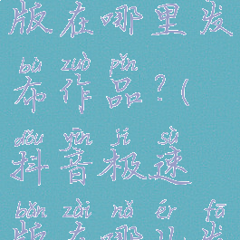 抖音极速版在哪里发布作品?(抖音极速版在哪儿发作品?)