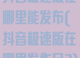 抖音极速版在哪里能发布(抖音极速版在哪里发作品?)