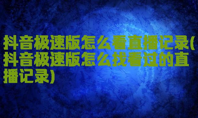 抖音极速版怎么看直播记录(抖音极速版怎么找看过的直播记录)