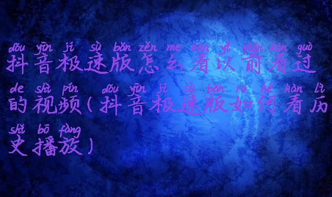 抖音极速版怎么看以前看过的视频(抖音极速版如何看历史播放)