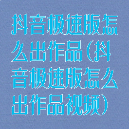 抖音极速版怎么出作品(抖音极速版怎么出作品视频)