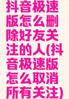 抖音极速版怎么删除好友关注的人(抖音极速版怎么取消所有关注)