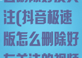 抖音极速版怎么删除好友关注(抖音极速版怎么删除好友关注的视频)