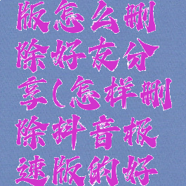 抖音极速版怎么删除好友分享(怎样删除抖音极速版的好友)